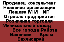 Продавец-консультант › Название организации ­ Лещева М.И., ИП › Отрасль предприятия ­ Розничная торговля › Минимальный оклад ­ 15 000 - Все города Работа » Вакансии   . Крым,Бахчисарай